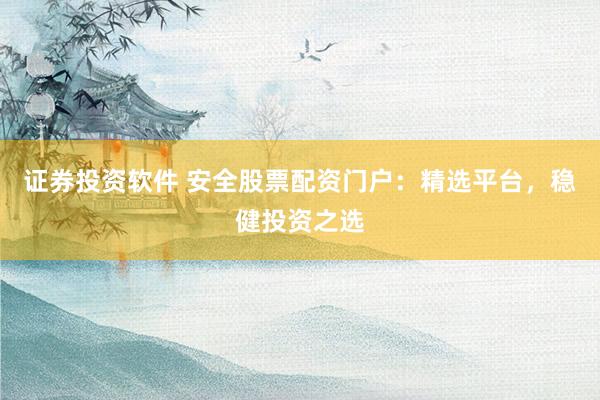 证券投资软件 安全股票配资门户：精选平台，稳健投资之选