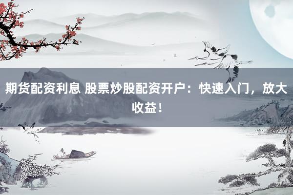 期货配资利息 股票炒股配资开户：快速入门，放大收益！