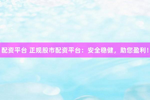 配资平台 正规股市配资平台：安全稳健，助您盈利！