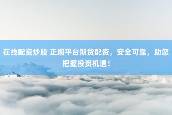 在线配资炒股 正规平台期货配资，安全可靠，助您把握投资机遇！