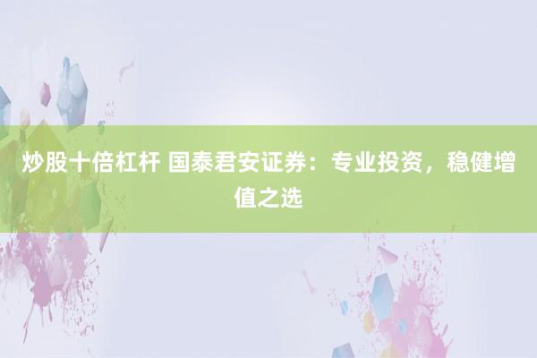 炒股十倍杠杆 国泰君安证券：专业投资，稳健增值之选