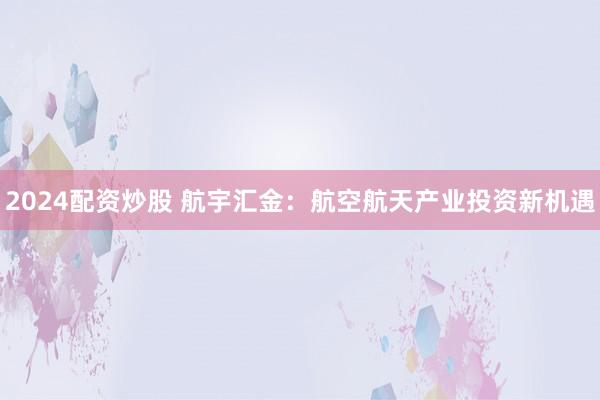 2024配资炒股 航宇汇金：航空航天产业投资新机遇