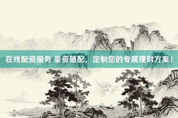在线配资服务 豪资随配，定制您的专属理财方案！