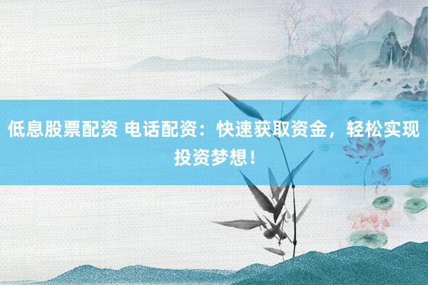 低息股票配资 电话配资：快速获取资金，轻松实现投资梦想！