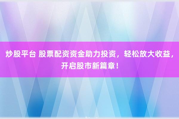 炒股平台 股票配资资金助力投资，轻松放大收益，开启股市新篇章！