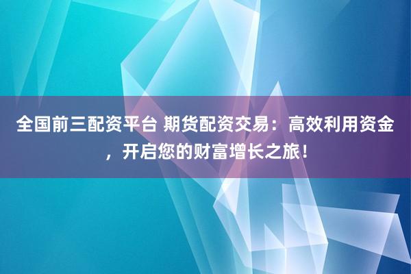 全国前三配资平台 期货配资交易：高效利用资金，开启您的财富增长之旅！