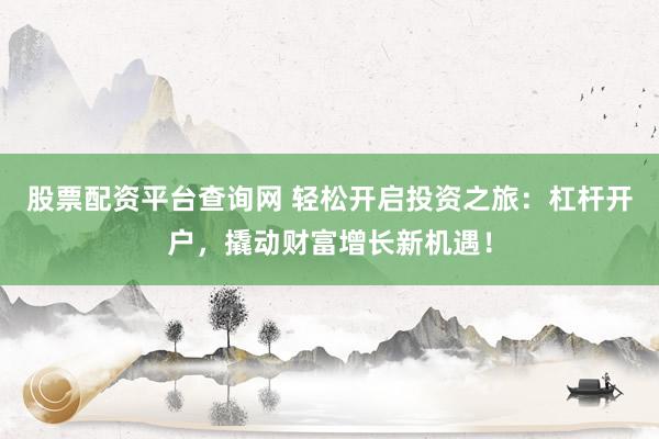 股票配资平台查询网 轻松开启投资之旅：杠杆开户，撬动财富增长新机遇！
