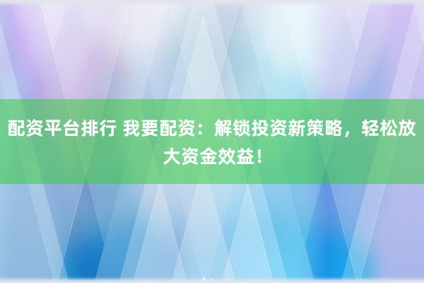 配资平台排行 我要配资：解锁投资新策略，轻松放大资金效益！