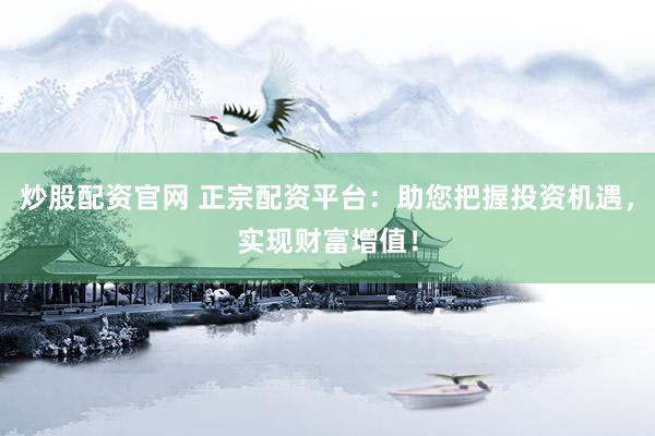 炒股配资官网 正宗配资平台：助您把握投资机遇，实现财富增值！