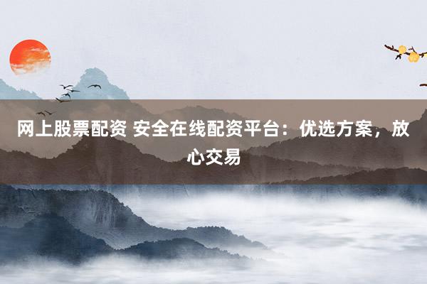 网上股票配资 安全在线配资平台：优选方案，放心交易