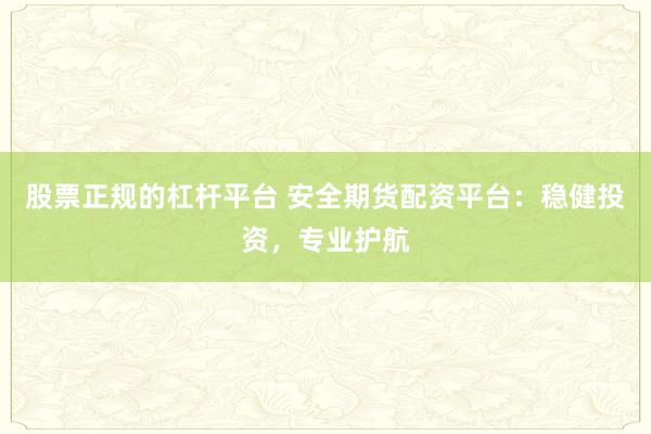 股票正规的杠杆平台 安全期货配资平台：稳健投资，专业护航