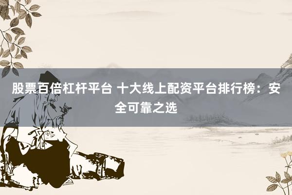 股票百倍杠杆平台 十大线上配资平台排行榜：安全可靠之选