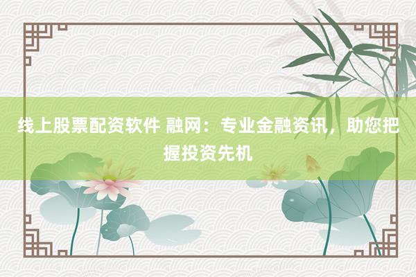 线上股票配资软件 融网：专业金融资讯，助您把握投资先机