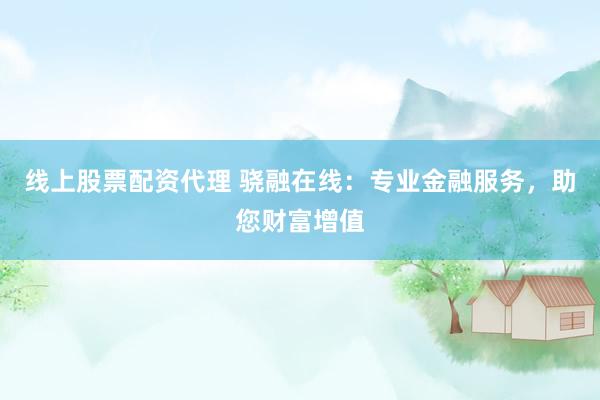 线上股票配资代理 骁融在线：专业金融服务，助您财富增值
