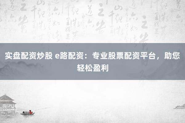 实盘配资炒股 e路配资：专业股票配资平台，助您轻松盈利