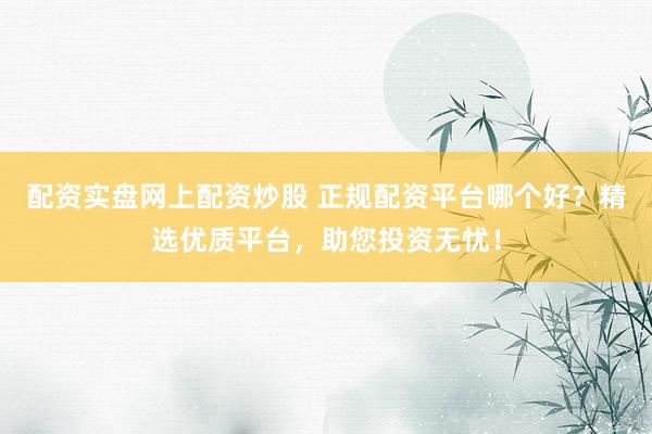 配资实盘网上配资炒股 正规配资平台哪个好？精选优质平台，助您投资无忧！