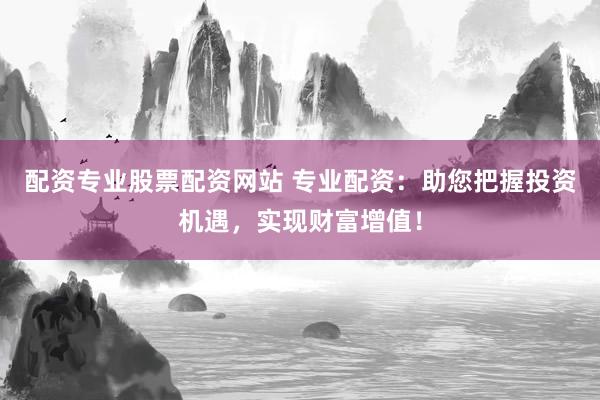 配资专业股票配资网站 专业配资：助您把握投资机遇，实现财富增值！