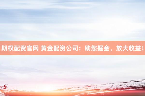 期权配资官网 黄金配资公司：助您掘金，放大收益！