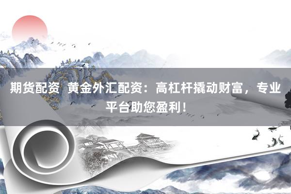 期货配资  黄金外汇配资：高杠杆撬动财富，专业平台助您盈利！