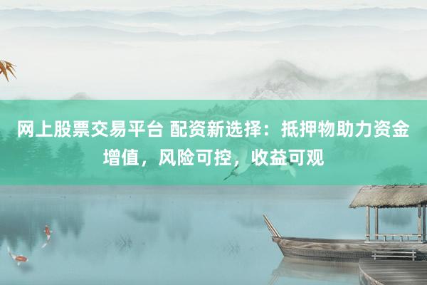 网上股票交易平台 配资新选择：抵押物助力资金增值，风险可控，收益可观