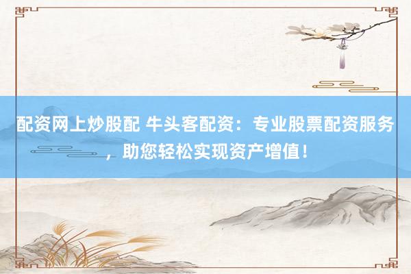 配资网上炒股配 牛头客配资：专业股票配资服务，助您轻松实现资产增值！