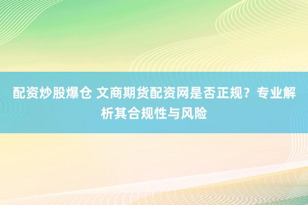 配资炒股爆仓 文商期货配资网是否正规？专业解析其合规性与风险