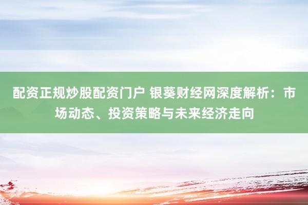 配资正规炒股配资门户 银葵财经网深度解析：市场动态、投资策略与未来经济走向