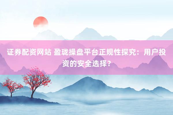 证券配资网站 盈珑操盘平台正规性探究：用户投资的安全选择？
