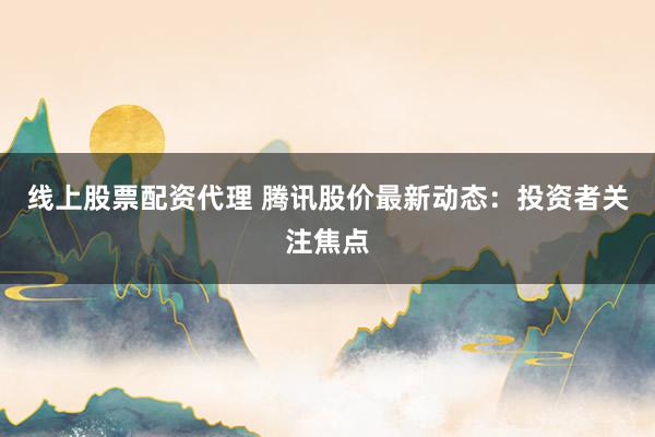 线上股票配资代理 腾讯股价最新动态：投资者关注焦点