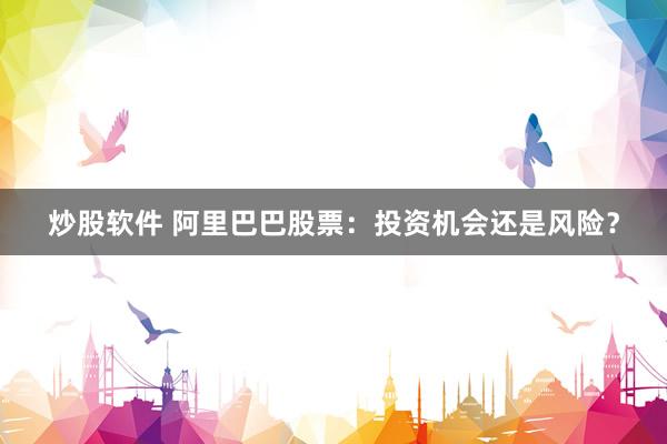 炒股软件 阿里巴巴股票：投资机会还是风险？