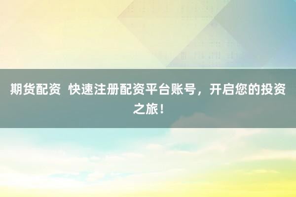 期货配资  快速注册配资平台账号，开启您的投资之旅！