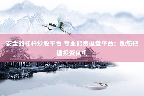安全的杠杆炒股平台 专业配资操盘平台：助您把握投资良机