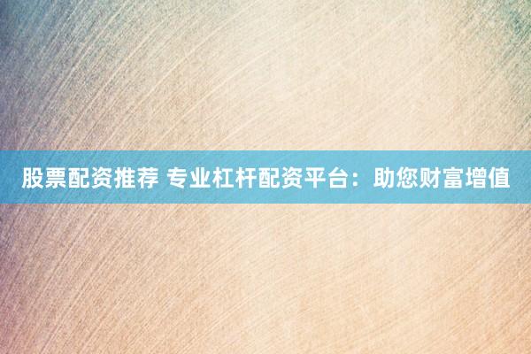 股票配资推荐 专业杠杆配资平台：助您财富增值