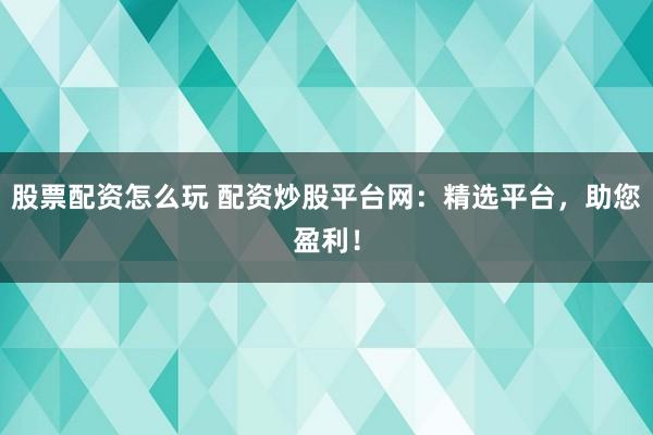 股票配资怎么玩 配资炒股平台网：精选平台，助您盈利！