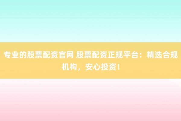 专业的股票配资官网 股票配资正规平台：精选合规机构，安心投资！