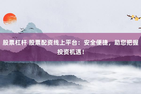 股票杠杆 股票配资线上平台：安全便捷，助您把握投资机遇！