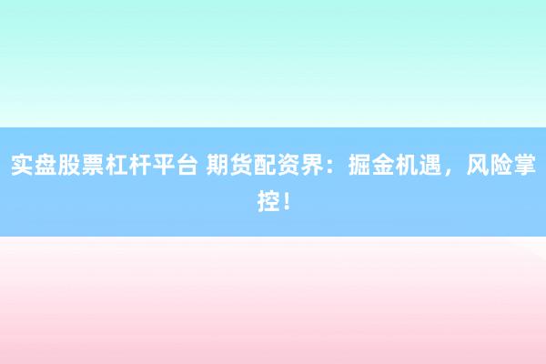 实盘股票杠杆平台 期货配资界：掘金机遇，风险掌控！