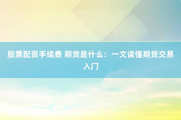 股票配资手续费 期货是什么：一文读懂期货交易入门