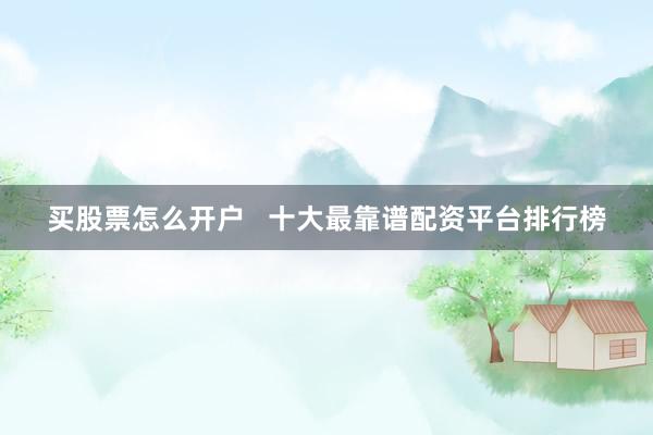 买股票怎么开户   十大最靠谱配资平台排行榜