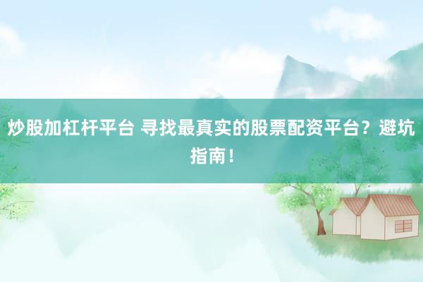 炒股加杠杆平台 寻找最真实的股票配资平台？避坑指南！