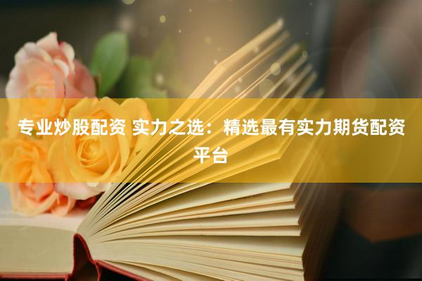 专业炒股配资 实力之选：精选最有实力期货配资平台