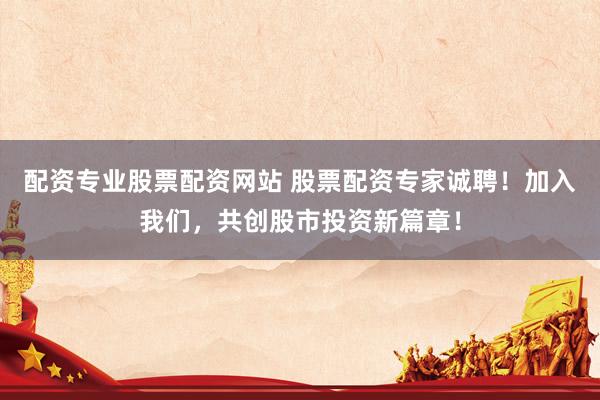 配资专业股票配资网站 股票配资专家诚聘！加入我们，共创股市投资新篇章！