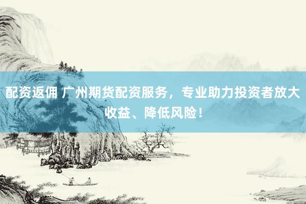 配资返佣 广州期货配资服务，专业助力投资者放大收益、降低风险！