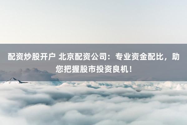 配资炒股开户 北京配资公司：专业资金配比，助您把握股市投资良机！