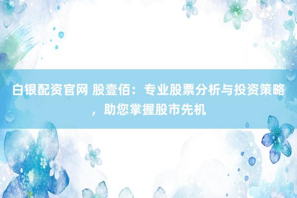 白银配资官网 股壹佰：专业股票分析与投资策略，助您掌握股市先机