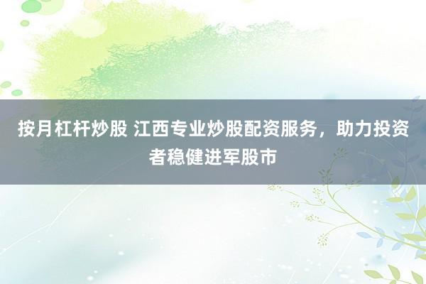 按月杠杆炒股 江西专业炒股配资服务，助力投资者稳健进军股市