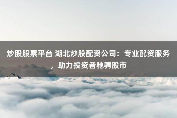 炒股股票平台 湖北炒股配资公司：专业配资服务，助力投资者驰骋股市