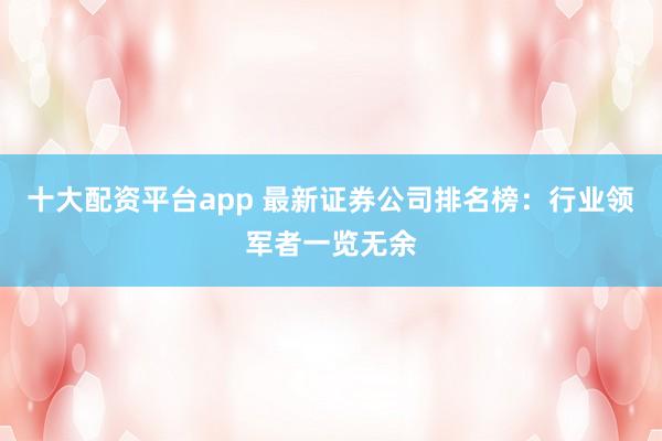 十大配资平台app 最新证券公司排名榜：行业领军者一览无余