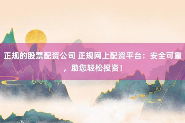 正规的股票配资公司 正规网上配资平台：安全可靠，助您轻松投资！