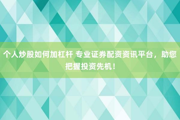 个人炒股如何加杠杆 专业证券配资资讯平台，助您把握投资先机！